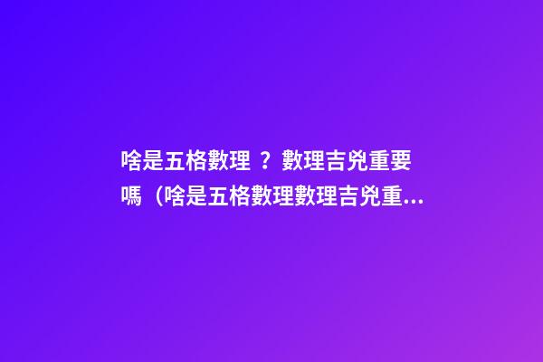 啥是五格數理？數理吉兇重要嗎（啥是五格數理?數理吉兇重要嗎視頻）